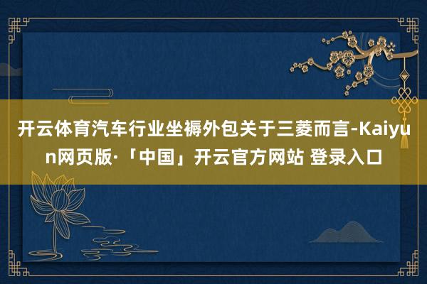 开云体育汽车行业坐褥外包关于三菱而言-Kaiyun网页版·「中国」开云官方网站 登录入口