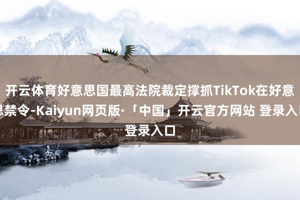 开云体育好意思国最高法院裁定撑抓TikTok在好意思禁令-Kaiyun网页版·「中国」开云官方网站 登录入口