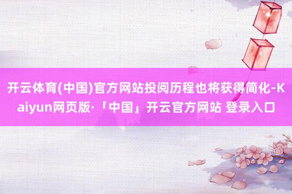 开云体育(中国)官方网站投阅历程也将获得简化-Kaiyun网页版·「中国」开云官方网站 登录入口