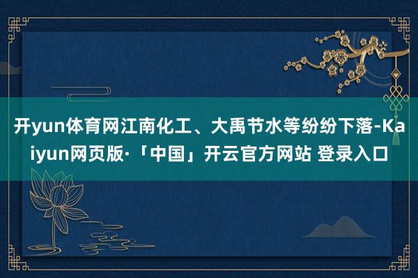 开yun体育网江南化工、大禹节水等纷纷下落-Kaiyun网页版·「中国」开云官方网站 登录入口