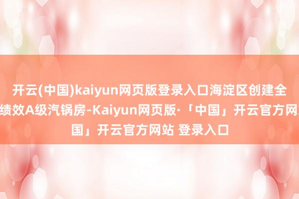 开云(中国)kaiyun网页版登录入口海淀区创建全市首家环保绩效A级汽锅房-Kaiyun网页版·「中国」开云官方网站 登录入口