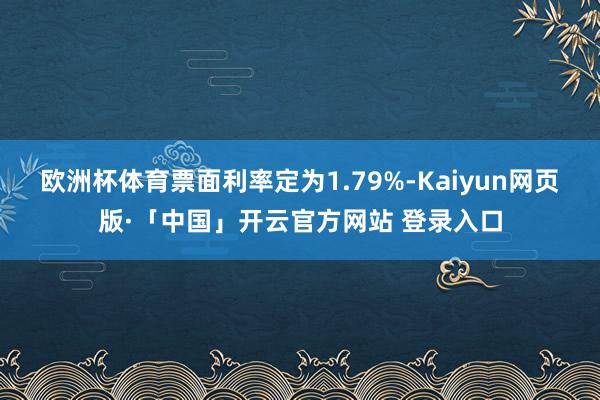欧洲杯体育票面利率定为1.79%-Kaiyun网页版·「中国」开云官方网站 登录入口