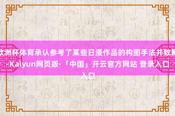 欧洲杯体育承认参考了某些日漫作品的构图手法并致歉-Kaiyun网页版·「中国」开云官方网站 登录入口