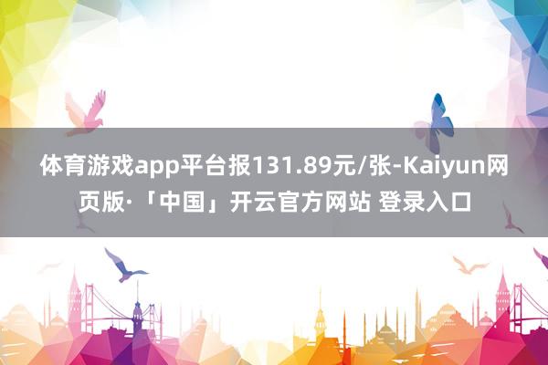 体育游戏app平台报131.89元/张-Kaiyun网页版·「中国」开云官方网站 登录入口