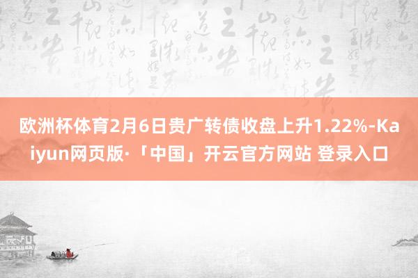 欧洲杯体育2月6日贵广转债收盘上升1.22%-Kaiyun网页版·「中国」开云官方网站 登录入口
