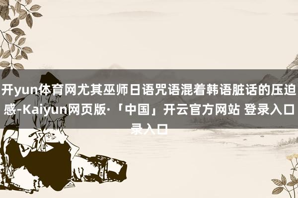 开yun体育网尤其巫师日语咒语混着韩语脏话的压迫感-Kaiyun网页版·「中国」开云官方网站 登录入口