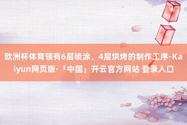 欧洲杯体育领有6层喷涂、4层烘烤的制作工序-Kaiyun网页版·「中国」开云官方网站 登录入口